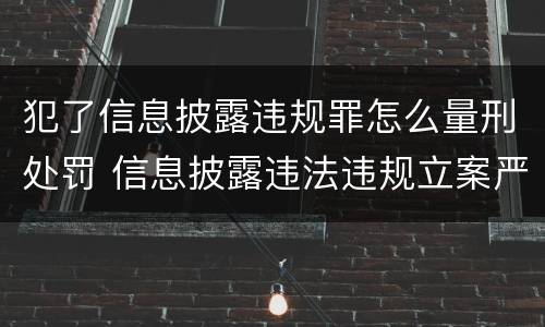 犯了信息披露违规罪怎么量刑处罚 信息披露违法违规立案严重吗