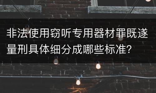 非法使用窃听专用器材罪既遂量刑具体细分成哪些标准？