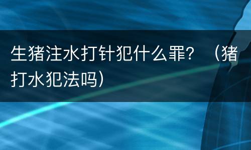 生猪注水打针犯什么罪？（猪打水犯法吗）