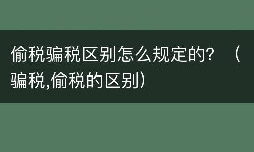 偷税骗税区别怎么规定的？（骗税,偷税的区别）