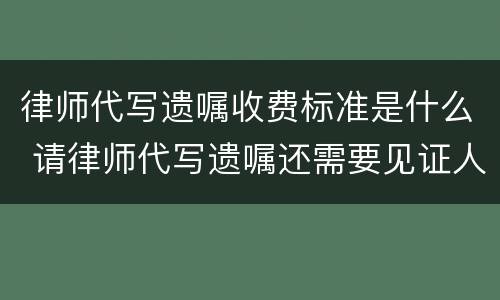 律师代写遗嘱收费标准是什么 请律师代写遗嘱还需要见证人吗
