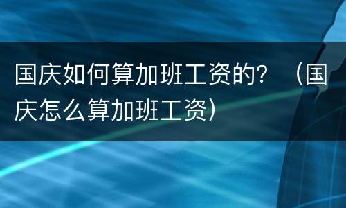 国庆如何算加班工资的？（国庆怎么算加班工资）