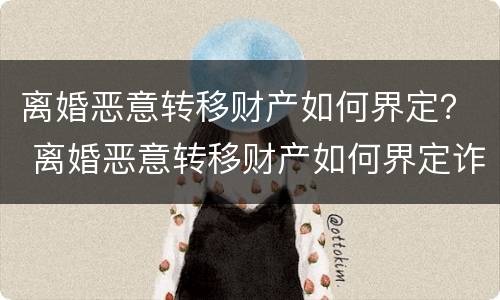 离婚恶意转移财产如何界定？ 离婚恶意转移财产如何界定诈骗