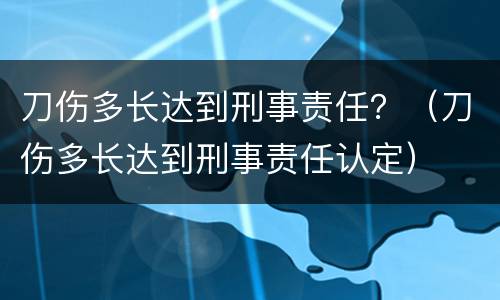 刀伤多长达到刑事责任？（刀伤多长达到刑事责任认定）