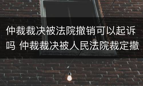仲裁裁决被法院撤销可以起诉吗 仲裁裁决被人民法院裁定撤销的,当事人可以自收到