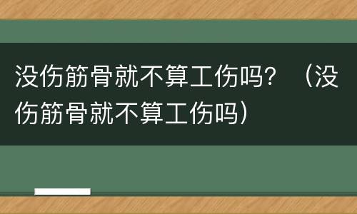 没伤筋骨就不算工伤吗？（没伤筋骨就不算工伤吗）