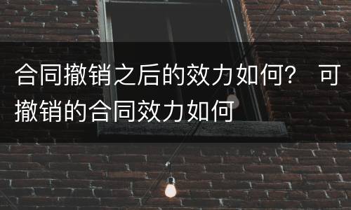 合同撤销之后的效力如何？ 可撤销的合同效力如何