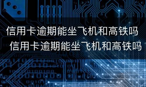 信用卡逾期能坐飞机和高铁吗 信用卡逾期能坐飞机和高铁吗现在