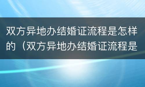 双方异地办结婚证流程是怎样的（双方异地办结婚证流程是怎样的呢）
