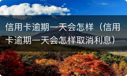 信用卡逾期一天会怎样（信用卡逾期一天会怎样取消利息）