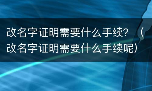 改名字证明需要什么手续？（改名字证明需要什么手续呢）