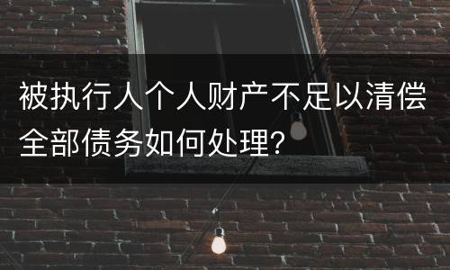 被执行人个人财产不足以清偿全部债务如何处理？