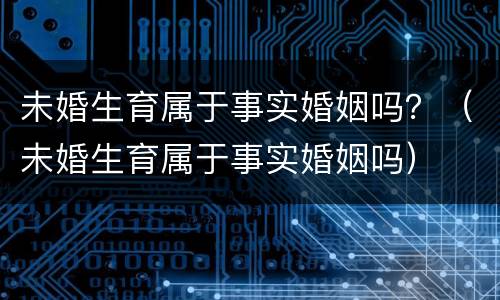 未婚生育属于事实婚姻吗？（未婚生育属于事实婚姻吗）