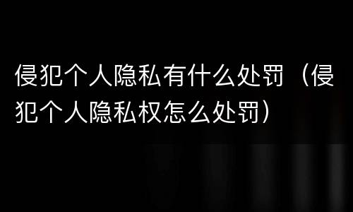 侵犯个人隐私有什么处罚（侵犯个人隐私权怎么处罚）