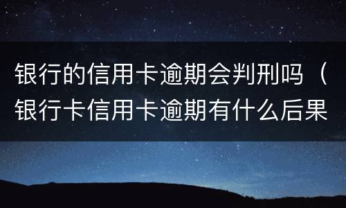 银行的信用卡逾期会判刑吗（银行卡信用卡逾期有什么后果）