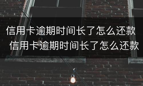 信用卡逾期时间长了怎么还款 信用卡逾期时间长了怎么还款呢