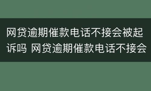 网贷逾期催款电话不接会被起诉吗 网贷逾期催款电话不接会被起诉吗