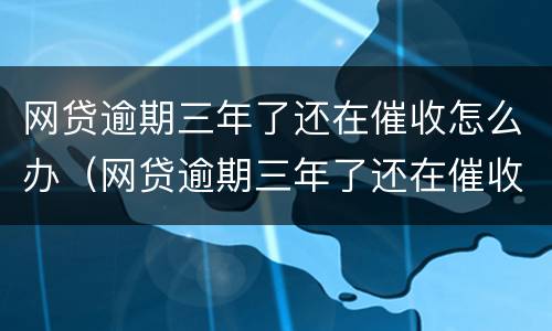 网贷逾期三年了还在催收怎么办（网贷逾期三年了还在催收怎么办呢）