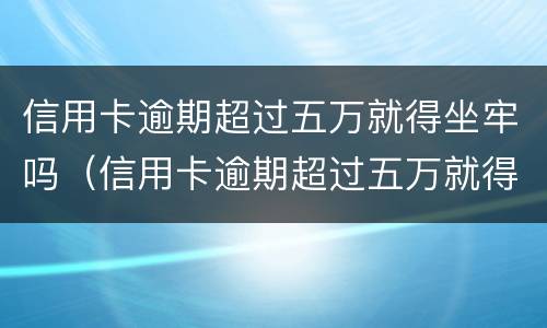 信用卡逾期超过五万就得坐牢吗（信用卡逾期超过五万就得坐牢吗怎么办）
