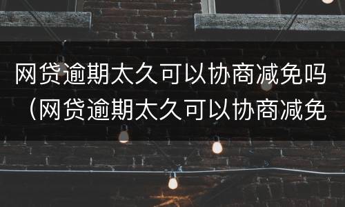 网贷逾期太久可以协商减免吗（网贷逾期太久可以协商减免吗）