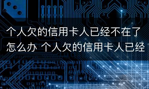个人欠的信用卡人已经不在了怎么办 个人欠的信用卡人已经不在了怎么办理