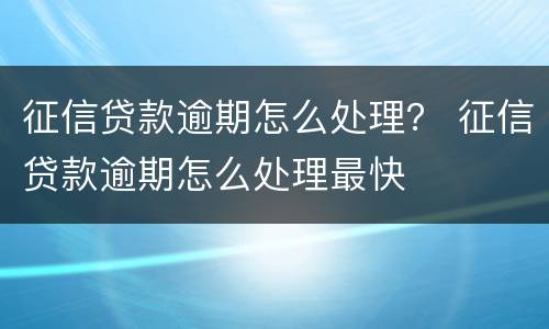 征信贷款逾期怎么处理？ 征信贷款逾期怎么处理最快