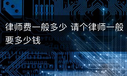 律师费一般多少 请个律师一般要多少钱