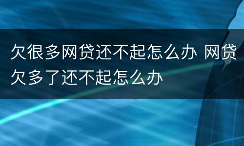 欠很多网贷还不起怎么办 网贷欠多了还不起怎么办