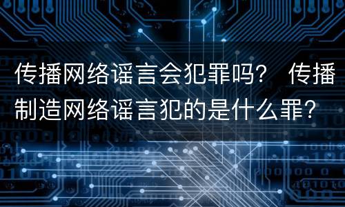 传播网络谣言会犯罪吗？ 传播制造网络谣言犯的是什么罪?