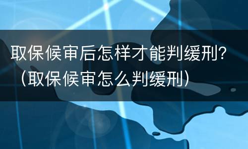取保候审后怎样才能判缓刑？（取保候审怎么判缓刑）