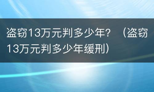 盗窃13万元判多少年？（盗窃13万元判多少年缓刑）