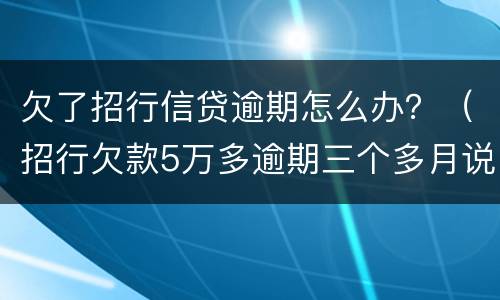欠了招行信贷逾期怎么办？（招行欠款5万多逾期三个多月说要报警抓我）