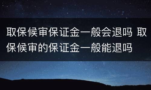 取保候审保证金一般会退吗 取保候审的保证金一般能退吗