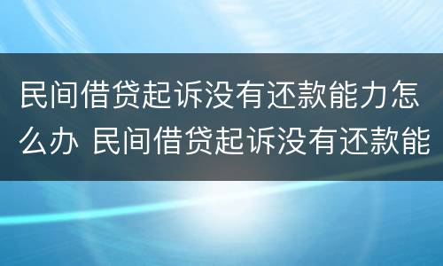 民间借贷起诉没有还款能力怎么办 民间借贷起诉没有还款能力怎么办理
