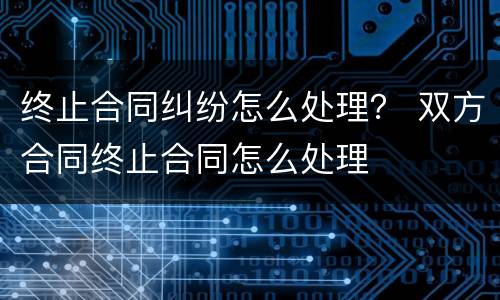 终止合同纠纷怎么处理？ 双方合同终止合同怎么处理
