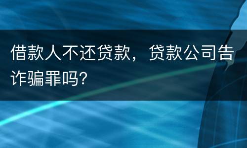 借款人不还贷款，贷款公司告诈骗罪吗？