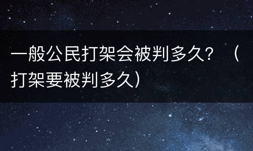 一般公民打架会被判多久？（打架要被判多久）