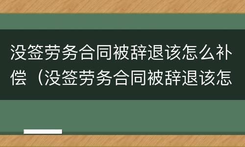 没签劳务合同被辞退该怎么补偿（没签劳务合同被辞退该怎么补偿呢）