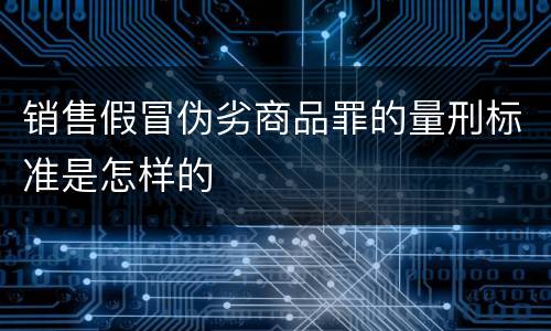 销售假冒伪劣商品罪的量刑标准是怎样的