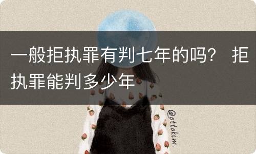 一般拒执罪有判七年的吗？ 拒执罪能判多少年