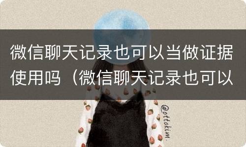 微信聊天记录也可以当做证据使用吗（微信聊天记录也可以当做证据使用吗安全吗）