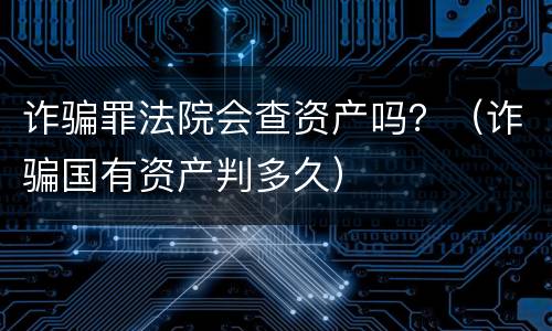 诈骗罪法院会查资产吗？（诈骗国有资产判多久）