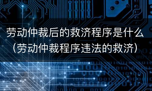 劳动仲裁后的救济程序是什么（劳动仲裁程序违法的救济）