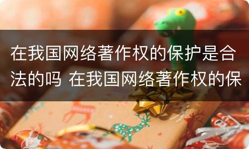 在我国网络著作权的保护是合法的吗 在我国网络著作权的保护是合法的吗对吗