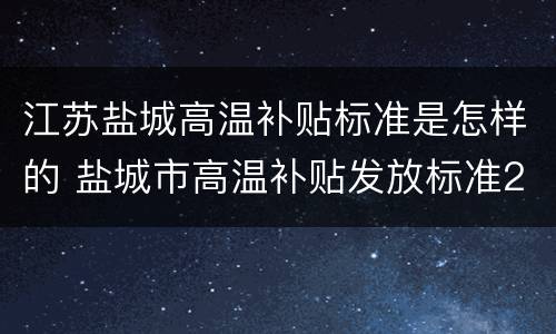 江苏盐城高温补贴标准是怎样的 盐城市高温补贴发放标准2020