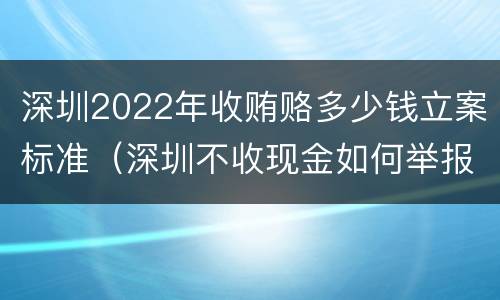 深圳2022年收贿赂多少钱立案标准（深圳不收现金如何举报）