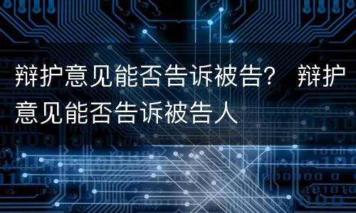 辩护意见能否告诉被告？ 辩护意见能否告诉被告人