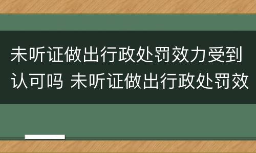 未听证做出行政处罚效力受到认可吗 未听证做出行政处罚效力受到认可吗为什么