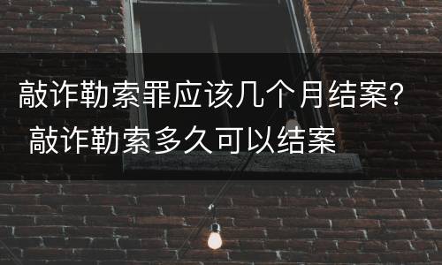敲诈勒索罪应该几个月结案？ 敲诈勒索多久可以结案