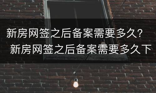 新房网签之后备案需要多久？ 新房网签之后备案需要多久下来